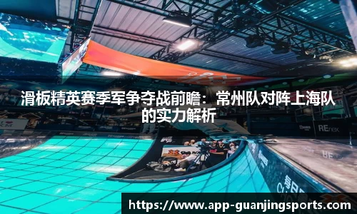 滑板精英赛季军争夺战前瞻：常州队对阵上海队的实力解析
