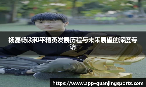 杨磊畅谈和平精英发展历程与未来展望的深度专访