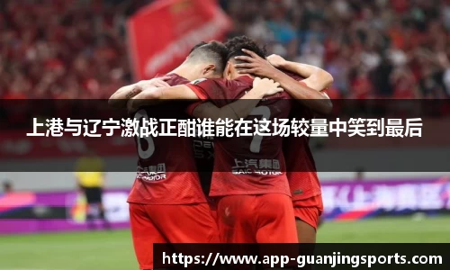 上港与辽宁激战正酣谁能在这场较量中笑到最后